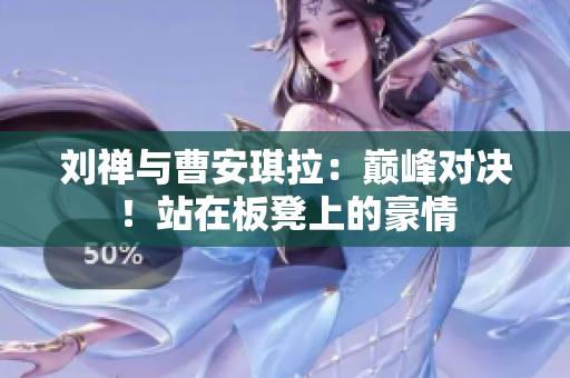 刘禅与曹安琪拉：巅峰对决！站在板凳上的豪情