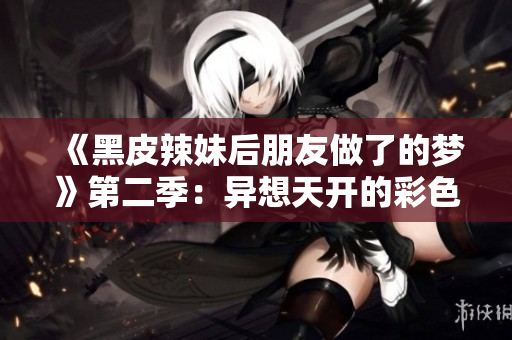 《黑皮辣妹后朋友做了的梦》第二季：异想天开的彩色世界