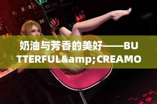 奶油与芳香的美好——BUTTERFUL&CREAMOROUS重新诠释