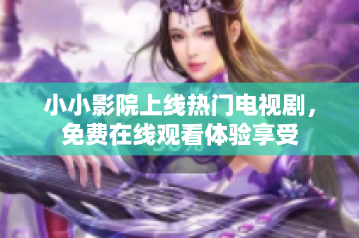 小小影院上线热门电视剧，免费在线观看体验享受
