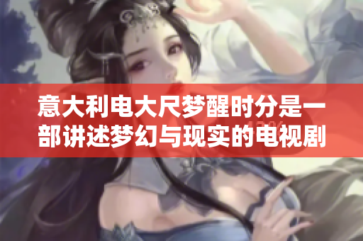 意大利电大尺梦醒时分是一部讲述梦幻与现实的电视剧