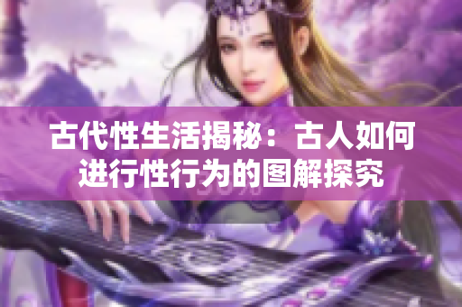 古代性生活揭秘：古人如何进行性行为的图解探究