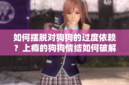 如何摆脱对狗狗的过度依赖？上瘾的狗狗情结如何破解？