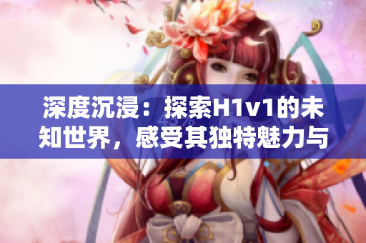深度沉浸：探索H1v1的未知世界，感受其独特魅力与挑战