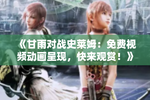 《甘雨对战史莱姆：免费视频动画呈现，快来观赏！》