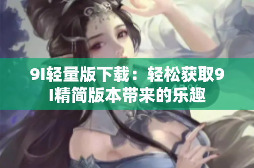 9I轻量版下载：轻松获取9I精简版本带来的乐趣
