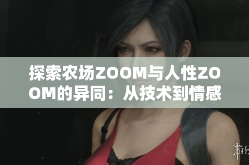 探索农场ZOOM与人性ZOOM的异同：从技术到情感的对比