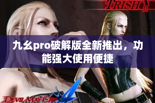 九幺pro破解版全新推出，功能强大使用便捷