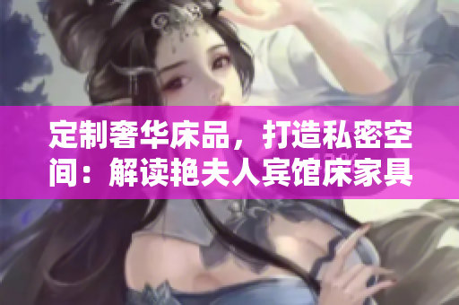 定制奢华床品，打造私密空间：解读艳夫人宾馆床家具