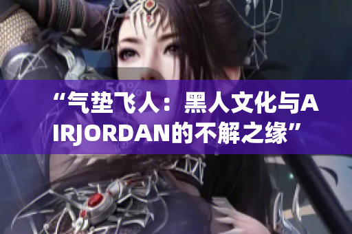 “气垫飞人：黑人文化与AIRJORDAN的不解之缘”