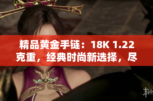 精品黄金手链：18K 1.22克重，经典时尚新选择，尽显品味与质感