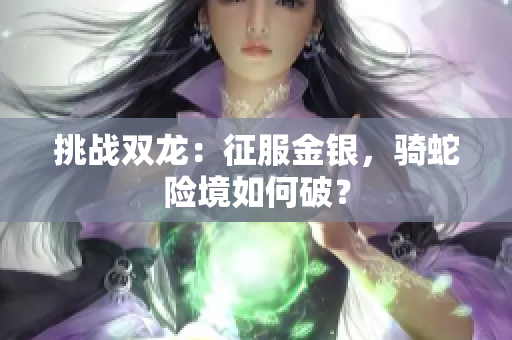 挑战双龙：征服金银，骑蛇险境如何破？