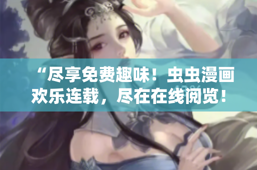 “尽享免费趣味！虫虫漫画欢乐连载，尽在在线阅览！”