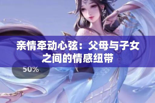 亲情牵动心弦：父母与子女之间的情感纽带