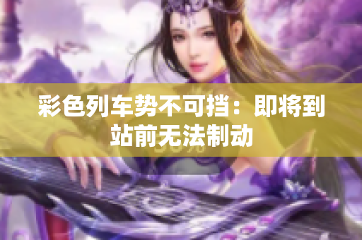 彩色列车势不可挡：即将到站前无法制动