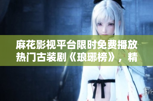 麻花影视平台限时免费播放热门古装剧《琅琊榜》，精彩剧情尽情畅观