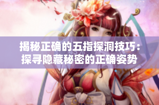 揭秘正确的五指探洞技巧：探寻隐藏秘密的正确姿势