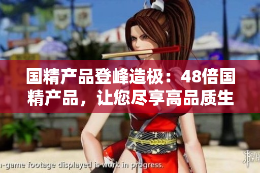 国精产品登峰造极：48倍国精产品，让您尽享高品质生活