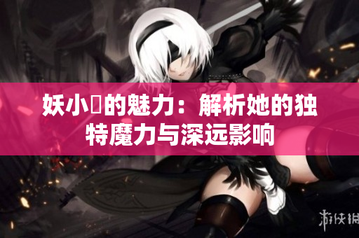 妖小槡的魅力：解析她的独特魔力与深远影响