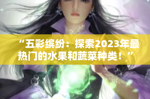 “五彩缤纷：探索2023年最热门的水果和蔬菜种类！”