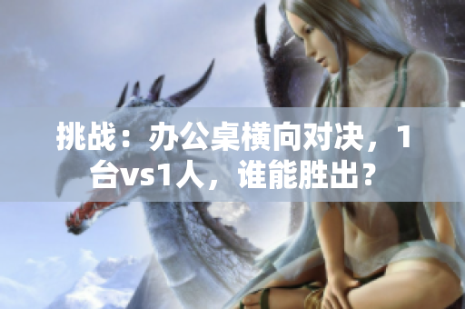 挑战：办公桌横向对决，1台vs1人，谁能胜出？