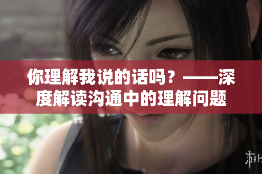 你理解我说的话吗？——深度解读沟通中的理解问题