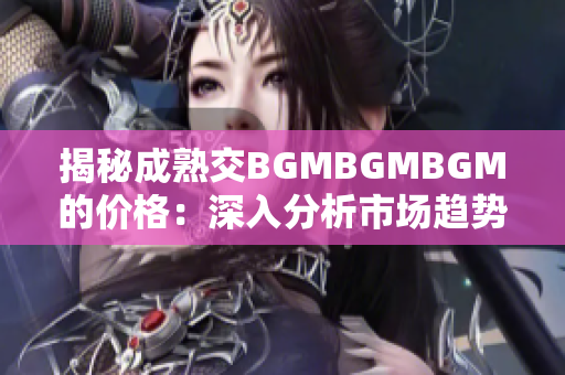 揭秘成熟交BGMBGMBGM的价格：深入分析市场趋势与影响因素