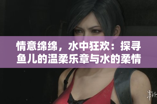 情意绵绵，水中狂欢：探寻鱼儿的温柔乐章与水的柔情故事