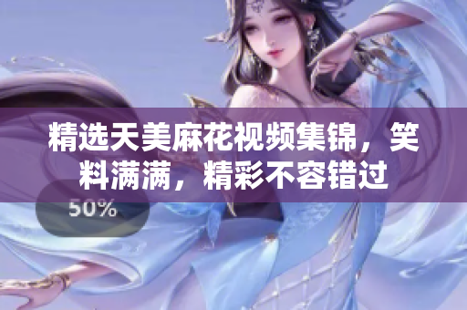 精选天美麻花视频集锦，笑料满满，精彩不容错过