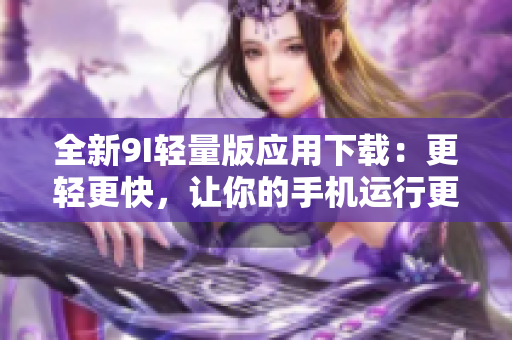 全新9I轻量版应用下载：更轻更快，让你的手机运行更顺畅