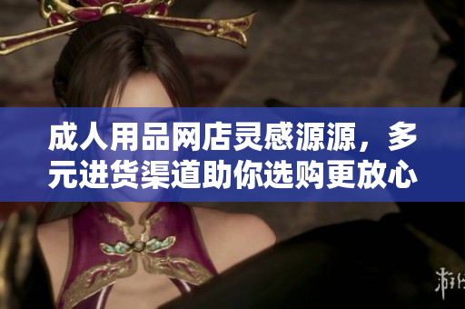 成人用品网店灵感源源，多元进货渠道助你选购更放心