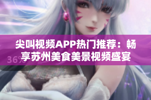 尖叫视频APP热门推荐：畅享苏州美食美景视频盛宴