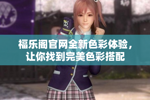 福乐阁官网全新色彩体验，让你找到完美色彩搭配