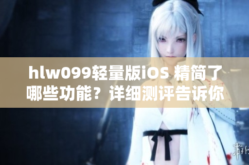 hlw099轻量版iOS 精简了哪些功能？详细测评告诉你