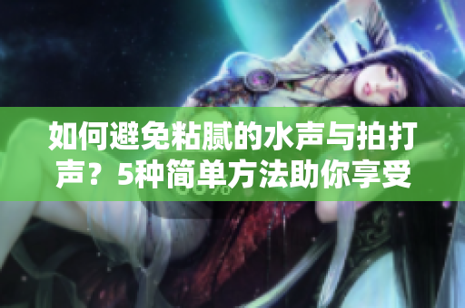 如何避免粘腻的水声与拍打声？5种简单方法助你享受宁静