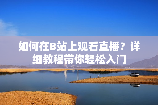 如何在B站上观看直播？详细教程带你轻松入门