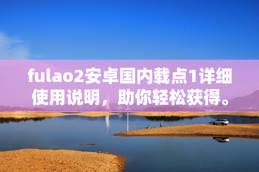 fulao2安卓国内载点1详细使用说明，助你轻松获得。