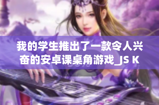 我的学生推出了一款令人兴奋的安卓课桌角游戏_JS King's Table。