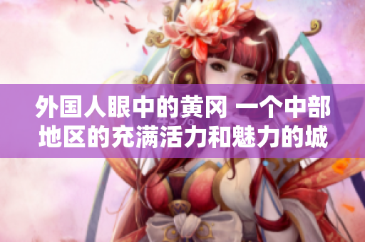 外国人眼中的黄冈 一个中部地区的充满活力和魅力的城市