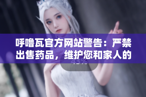 呼噜瓦官方网站警告：严禁出售药品，维护您和家人的健康安全