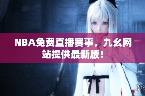 NBA免费直播赛事，九幺网站提供最新版！
