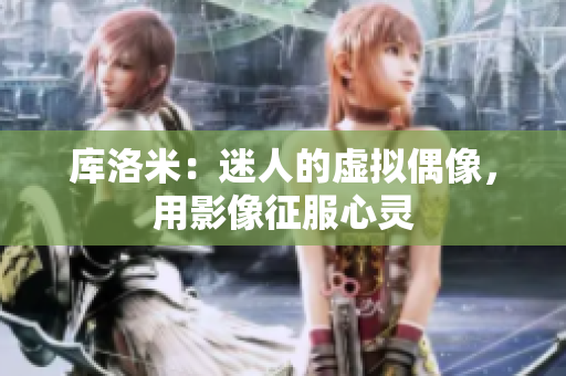 库洛米：迷人的虚拟偶像，用影像征服心灵