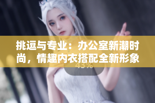 挑逗与专业：办公室新潮时尚，情趣内衣搭配全新形象