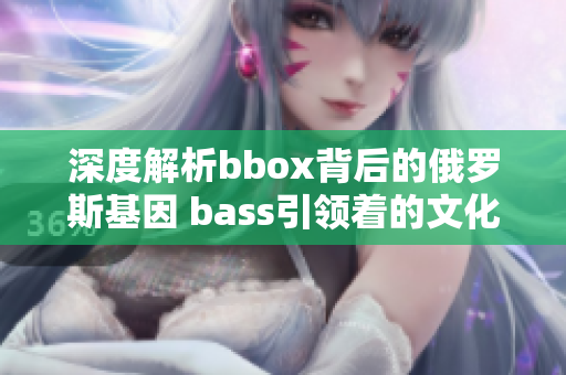深度解析bbox背后的俄罗斯基因 bass引领着的文化裂变