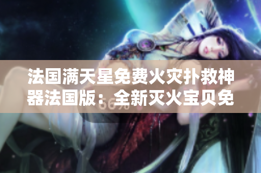 法国满天星免费火灾扑救神器法国版：全新灭火宝贝免费赠送！