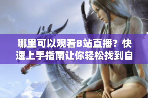 哪里可以观看B站直播？快速上手指南让你轻松找到自己喜欢的直播内容