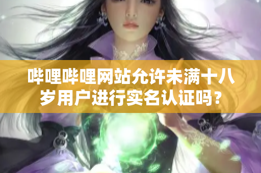 哔哩哔哩网站允许未满十八岁用户进行实名认证吗？
