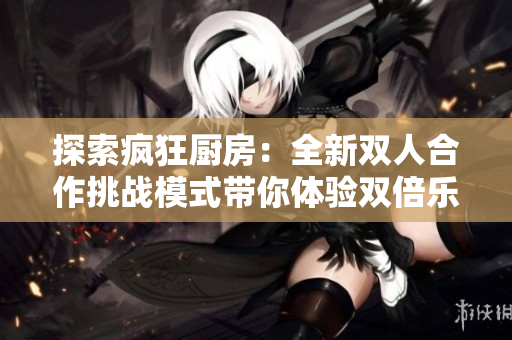 探索疯狂厨房：全新双人合作挑战模式带你体验双倍乐趣和团队协作