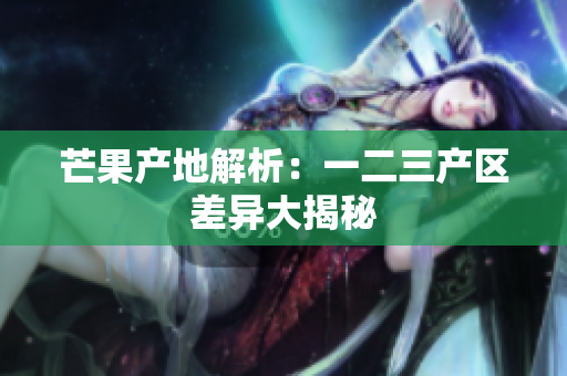 芒果产地解析：一二三产区差异大揭秘