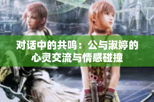 对话中的共鸣：公与淑婷的心灵交流与情感碰撞